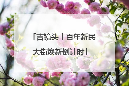 吉镜头丨百年新民大街焕新倒计时